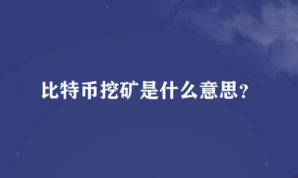 比特币挖矿是什么意思？