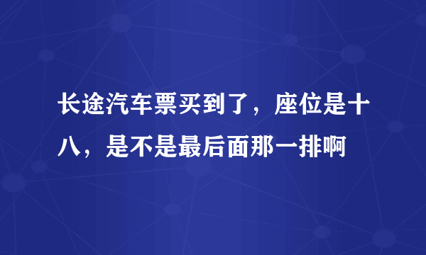 长途汽车票买到了，座位是十八，是不是最后面那一排啊