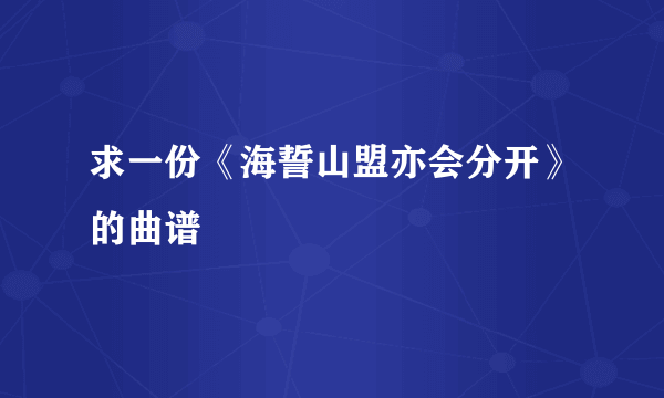 求一份《海誓山盟亦会分开》的曲谱