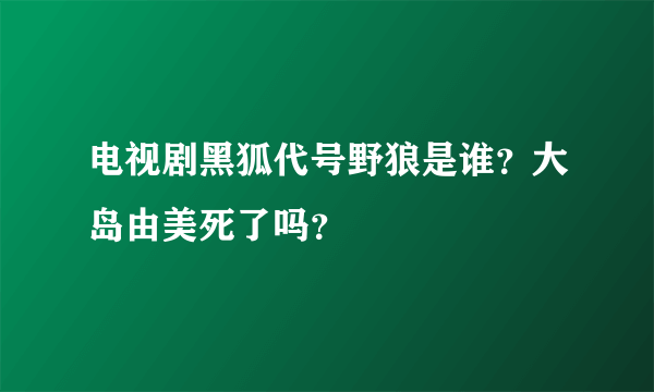 电视剧黑狐代号野狼是谁？大岛由美死了吗？