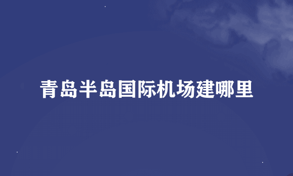 青岛半岛国际机场建哪里