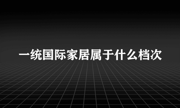 一统国际家居属于什么档次