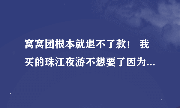 窝窝团根本就退不了款！ 我买的珠江夜游不想要了因为广州老下雨，退了半个月都没退成功，就你这家退款难！