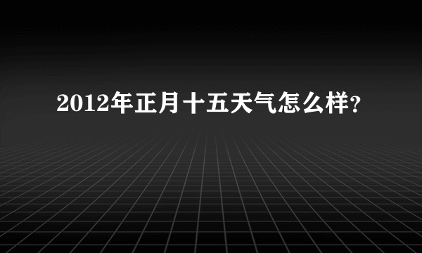 2012年正月十五天气怎么样？