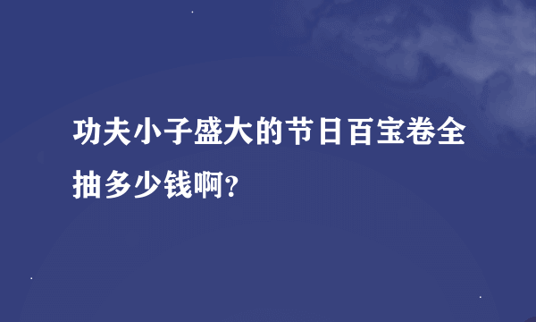 功夫小子盛大的节日百宝卷全抽多少钱啊？