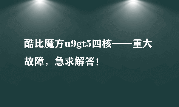 酷比魔方u9gt5四核——重大故障，急求解答！