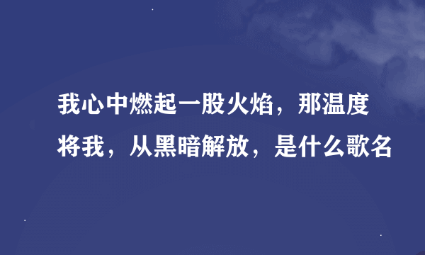 我心中燃起一股火焰，那温度将我，从黑暗解放，是什么歌名