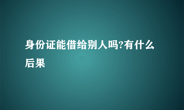 身份证能借给别人吗?有什么后果