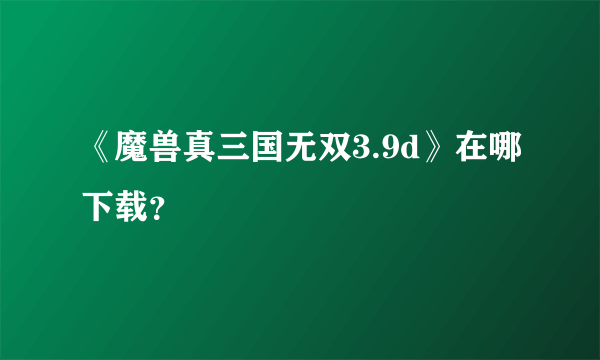 《魔兽真三国无双3.9d》在哪下载？