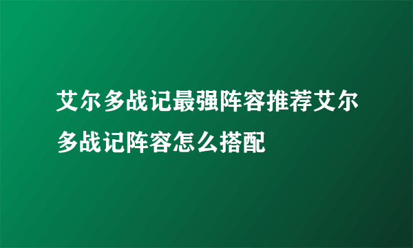 艾尔多战记最强阵容推荐艾尔多战记阵容怎么搭配