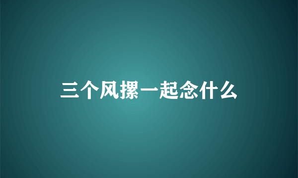 三个风摞一起念什么