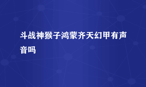 斗战神猴子鸿蒙齐天幻甲有声音吗