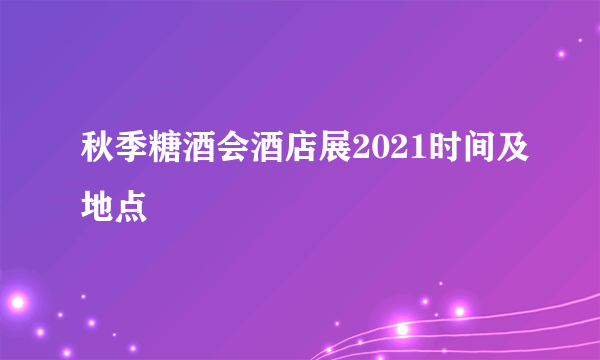 秋季糖酒会酒店展2021时间及地点