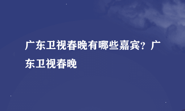 广东卫视春晚有哪些嘉宾？广东卫视春晚