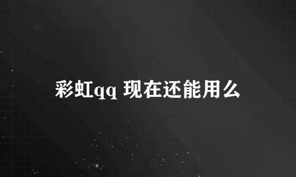 彩虹qq 现在还能用么