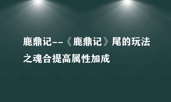 鹿鼎记--《鹿鼎记》尾的玩法之魂合提高属性加成