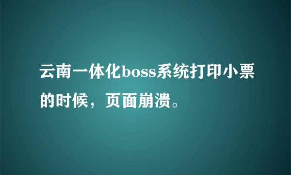 云南一体化boss系统打印小票的时候，页面崩溃。