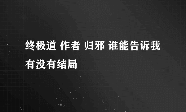 终极道 作者 归邪 谁能告诉我 有没有结局