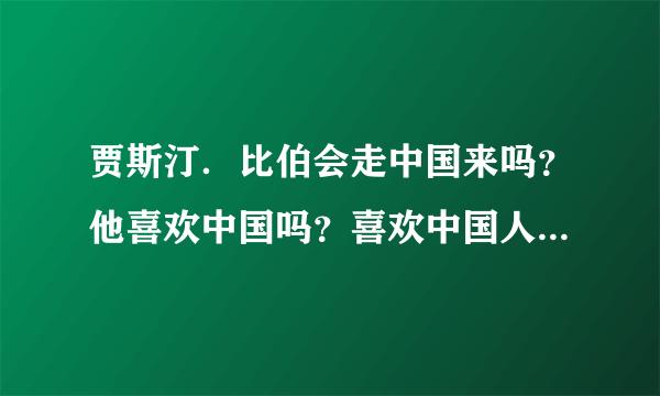 贾斯汀．比伯会走中国来吗？他喜欢中国吗？喜欢中国人吗？他的梦中是中国人吗？