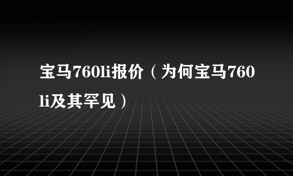 宝马760li报价（为何宝马760li及其罕见）