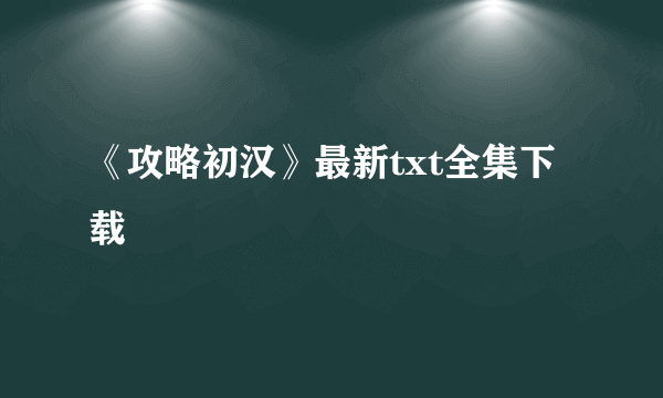 《攻略初汉》最新txt全集下载