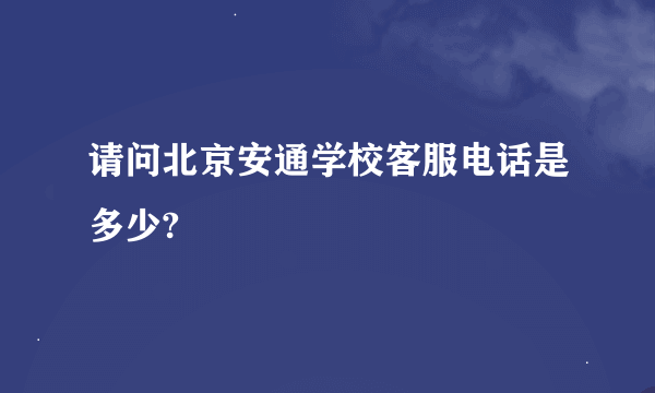 请问北京安通学校客服电话是多少?