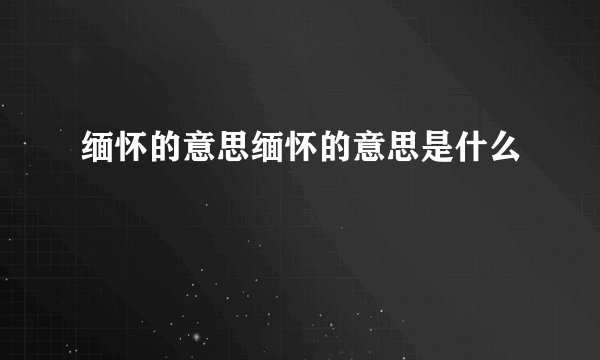 缅怀的意思缅怀的意思是什么