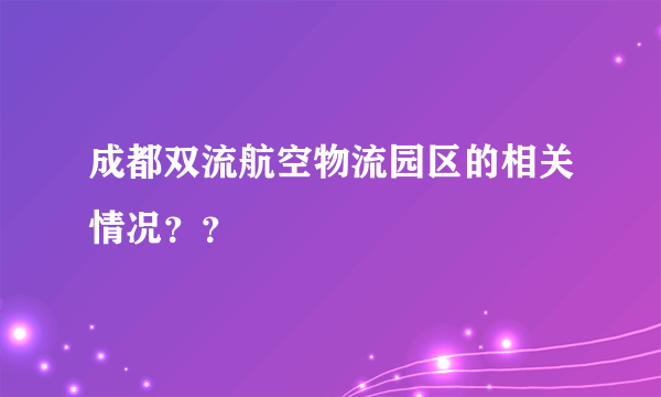 成都双流航空物流园区的相关情况？？