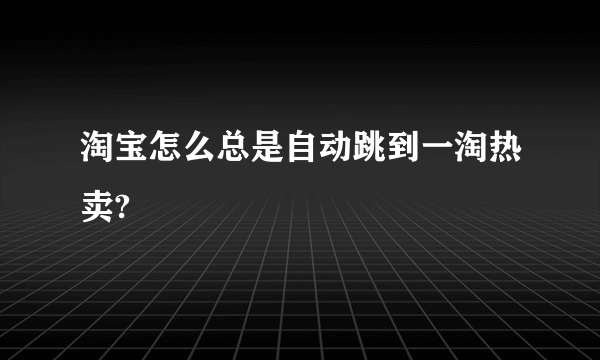 淘宝怎么总是自动跳到一淘热卖?