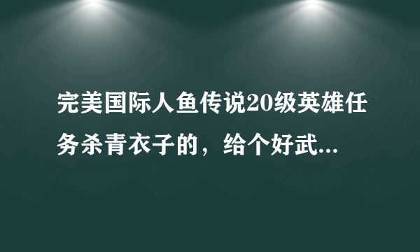 完美国际人鱼传说20级英雄任务杀青衣子的，给个好武器，怎么做？只能接一次的任务。