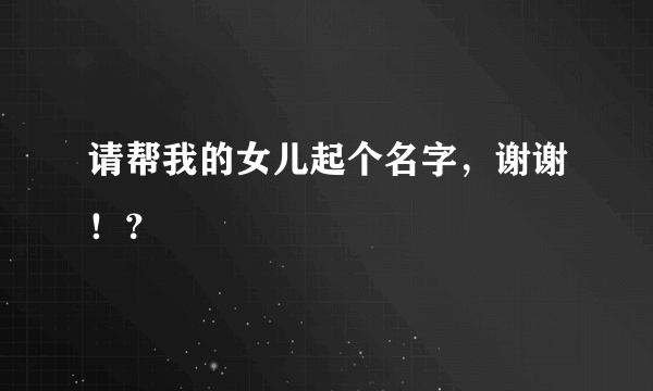 请帮我的女儿起个名字，谢谢！？