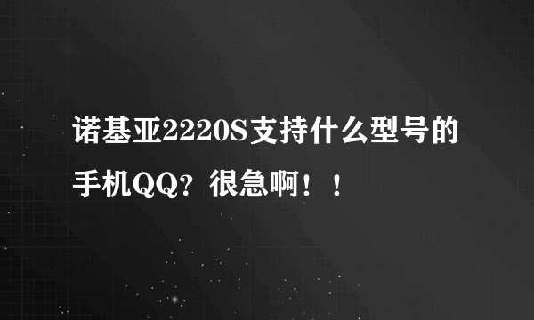 诺基亚2220S支持什么型号的手机QQ？很急啊！！