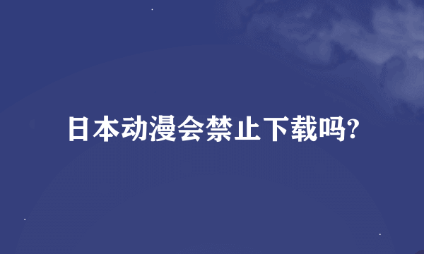 日本动漫会禁止下载吗?