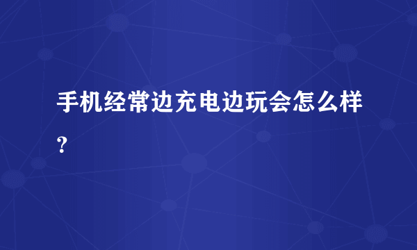 手机经常边充电边玩会怎么样？