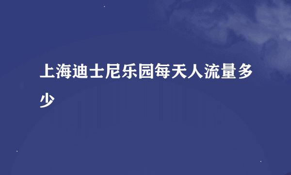 上海迪士尼乐园每天人流量多少