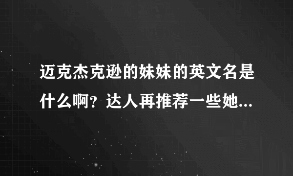 迈克杰克逊的妹妹的英文名是什么啊？达人再推荐一些她的好歌好吗？