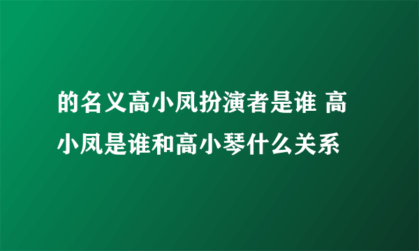 的名义高小凤扮演者是谁 高小凤是谁和高小琴什么关系