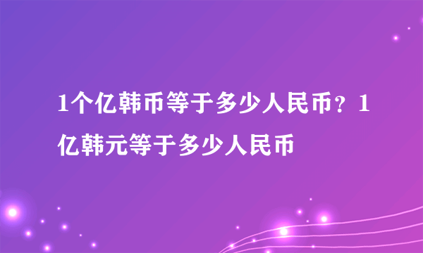 1个亿韩币等于多少人民币？1亿韩元等于多少人民币