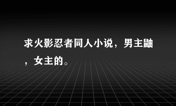 求火影忍者同人小说，男主鼬，女主的。