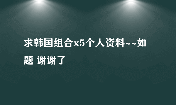 求韩国组合x5个人资料~~如题 谢谢了