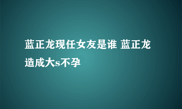 蓝正龙现任女友是谁 蓝正龙造成大s不孕