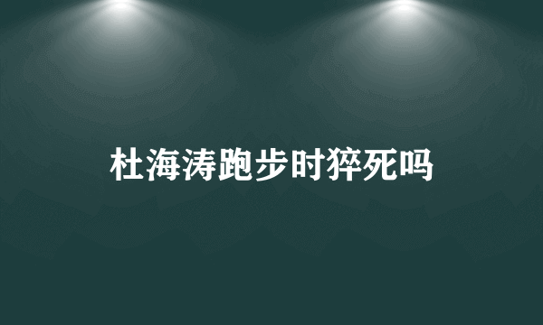 杜海涛跑步时猝死吗