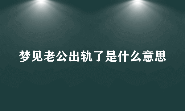 梦见老公出轨了是什么意思