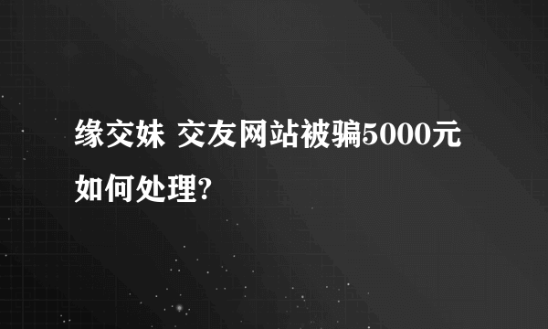 缘交妹 交友网站被骗5000元 如何处理?