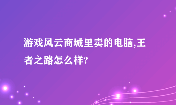 游戏风云商城里卖的电脑,王者之路怎么样?