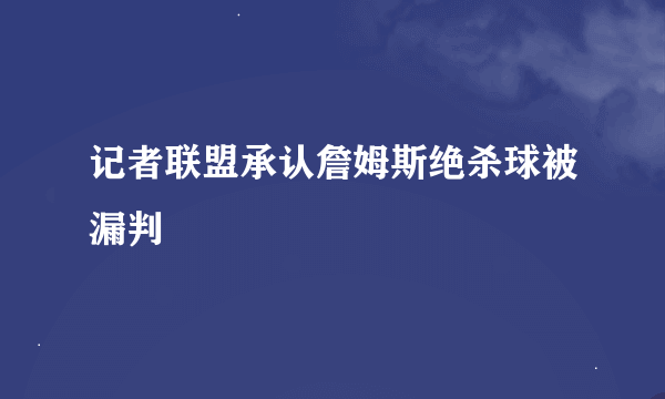 记者联盟承认詹姆斯绝杀球被漏判