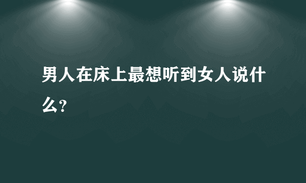 男人在床上最想听到女人说什么？