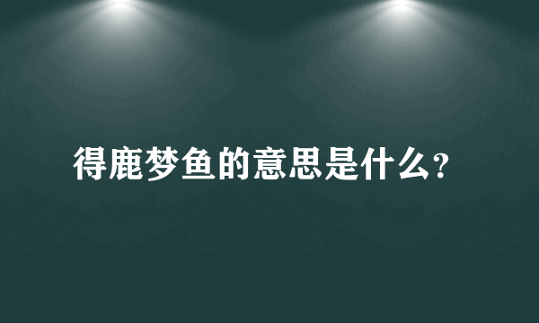 得鹿梦鱼的意思是什么？