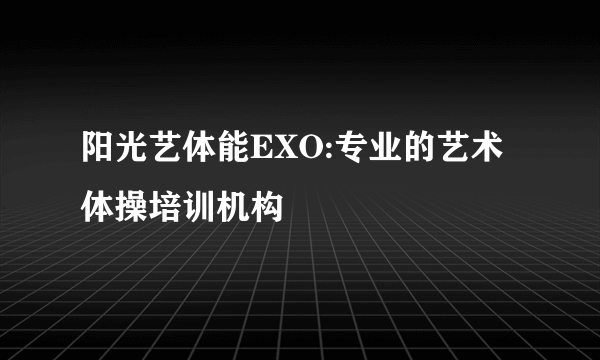 阳光艺体能EXO:专业的艺术体操培训机构