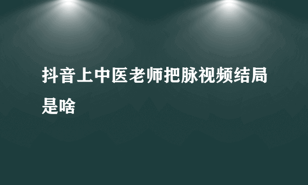 抖音上中医老师把脉视频结局是啥